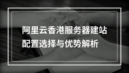 阿里云香港服务器建站配置选择与优势解析