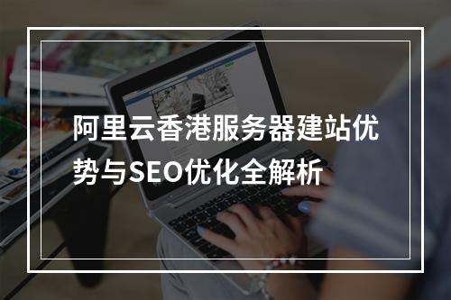 阿里云香港服务器建站优势与SEO优化全解析