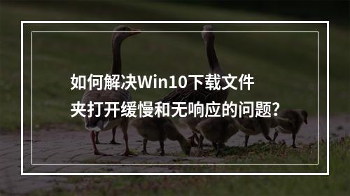 如何解决Win10下载文件夹打开缓慢和无响应的问题?