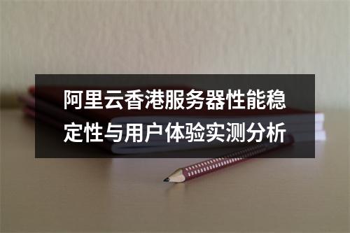 阿里云香港服务器性能稳定性与用户体验实测分析