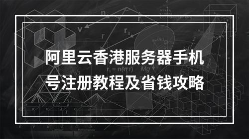 阿里云香港服务器手机号注册教程及省钱攻略