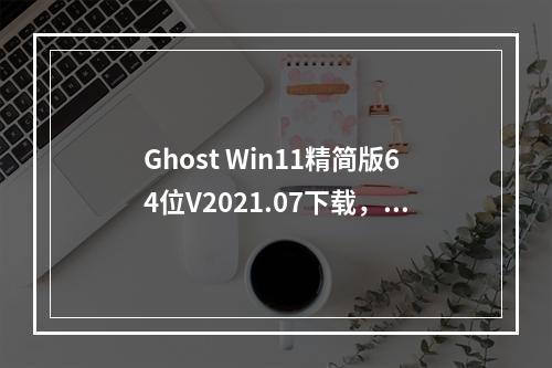 Ghost Win11精简版64位V2021.07下载,它提供了哪些新特性和改进?