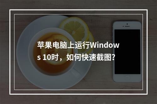 苹果电脑上运行Windows 10时,如何快速截图?