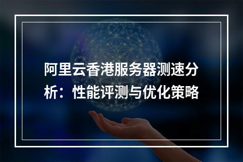 阿里云香港服务器测速分析：性能评测与优化策略