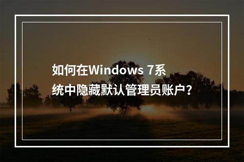 如何在Windows 7系统中隐藏默认管理员账户?