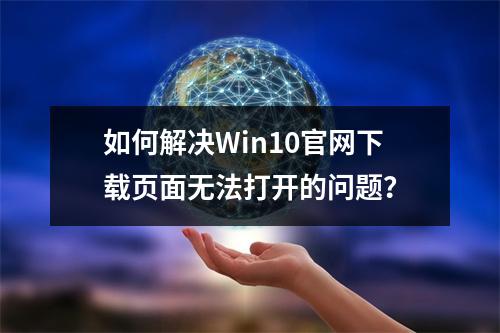 如何解决Win10官网下载页面无法打开的问题?