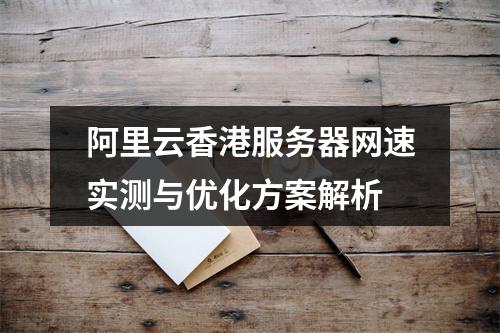 阿里云香港服务器网速实测与优化方案解析