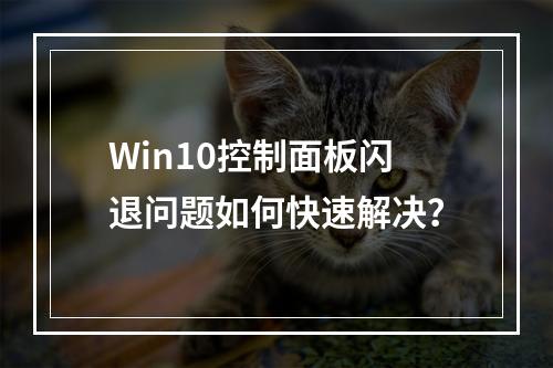 Win10控制面板闪退问题如何快速解决?