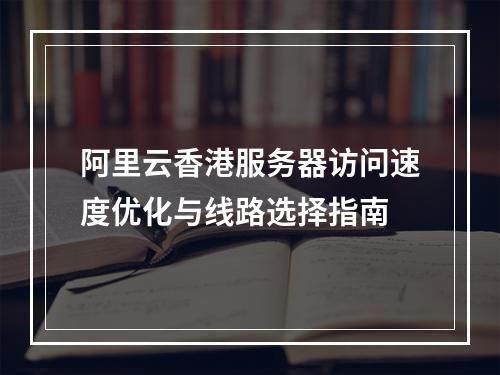 阿里云香港服务器访问速度优化与线路选择指南