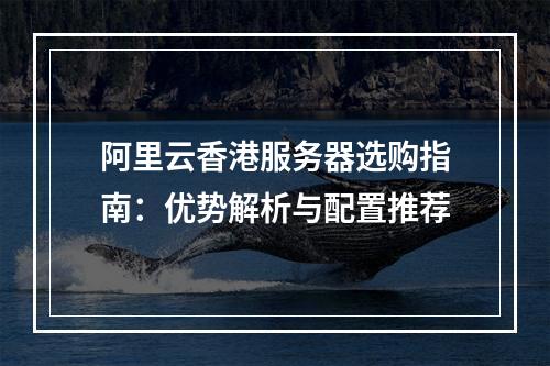 阿里云香港服务器选购指南：优势解析与配置推荐
