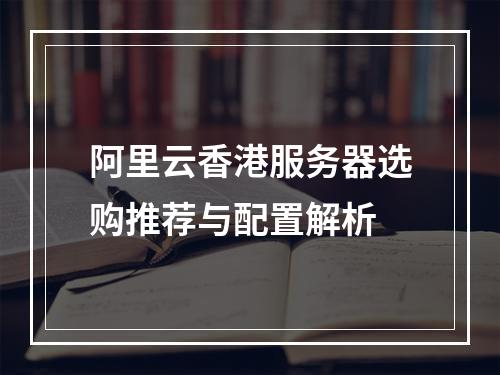 阿里云香港服务器选购推荐与配置解析