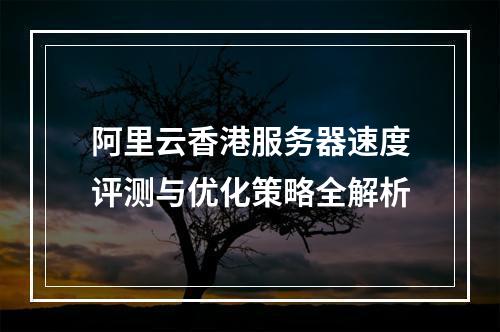阿里云香港服务器速度评测与优化策略全解析