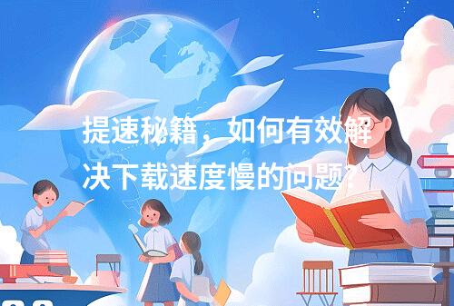 提速秘籍,如何有效解决下载速度慢的问题?