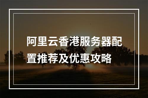 阿里云香港服务器配置推荐及优惠攻略
