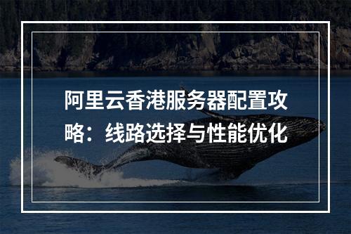 阿里云香港服务器配置攻略：线路选择与性能优化