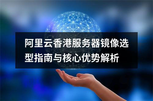 阿里云香港服务器镜像选型指南与核心优势解析