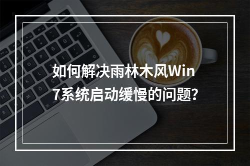 如何解决雨林木风Win7系统启动缓慢的问题?