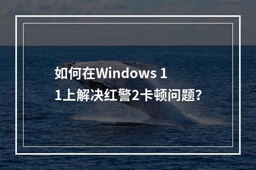 如何在Windows 11上解决红警2卡顿问题?