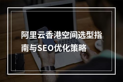 阿里云香港空间选型指南与SEO优化策略