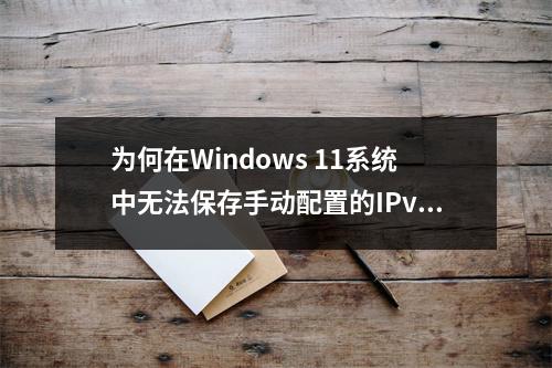 为何在Windows 11系统中无法保存手动配置的IPv4设置?