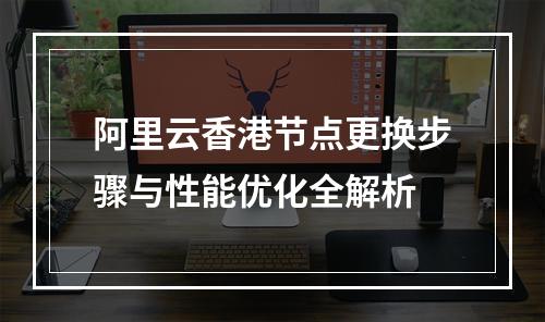 阿里云香港节点更换步骤与性能优化全解析