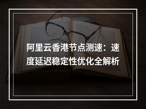 阿里云香港节点测速：速度延迟稳定性优化全解析