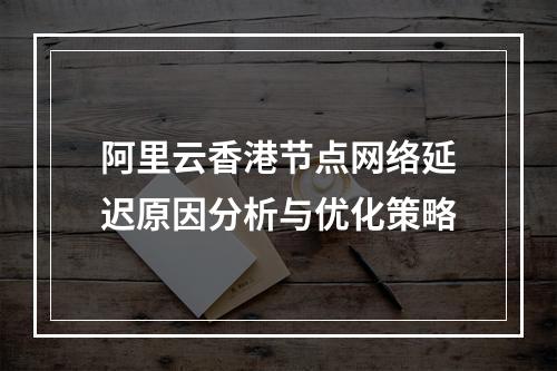 阿里云香港节点网络延迟原因分析与优化策略