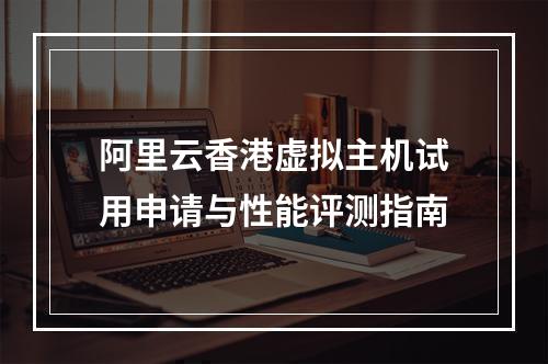 阿里云香港虚拟主机试用申请与性能评测指南