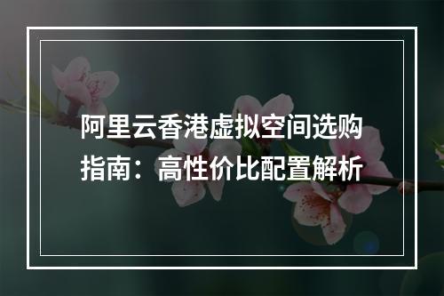 阿里云香港虚拟空间选购指南：高性价比配置解析