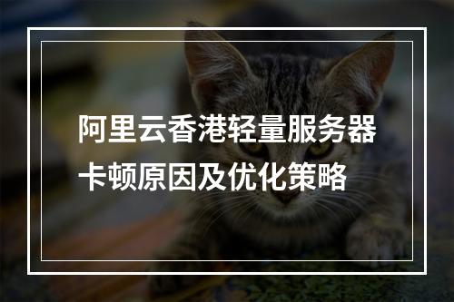 阿里云香港轻量服务器卡顿原因及优化策略