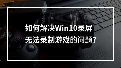 如何解决Win10录屏无法录制游戏的问题?