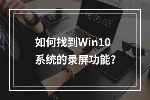 如何找到Win10系统的录屏功能?