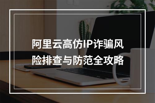 阿里云高仿IP诈骗风险排查与防范全攻略