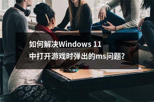 如何解决Windows 11中打开游戏时弹出的ms问题?