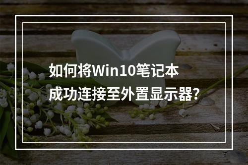 如何将Win10笔记本成功连接至外置显示器?