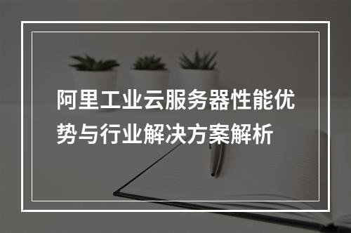 阿里工业云服务器性能优势与行业解决方案解析