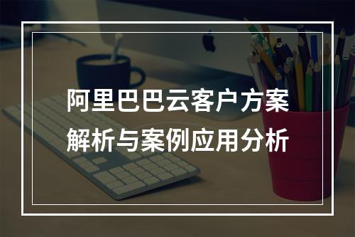 阿里巴巴云客户方案解析与案例应用分析