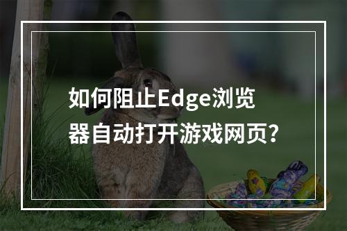 如何阻止Edge浏览器自动打开游戏网页?