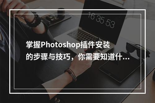掌握Photoshop插件安装的步骤与技巧,你需要知道什么?