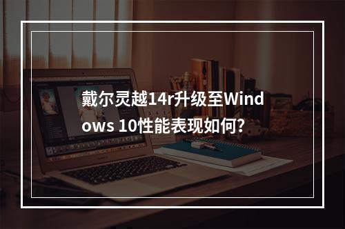 戴尔灵越14r升级至Windows 10性能表现如何?