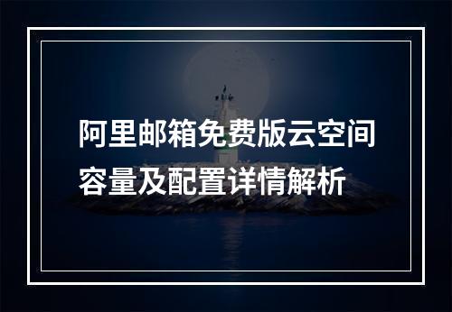 阿里邮箱免费版云空间容量及配置详情解析
