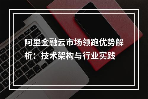 阿里金融云市场领跑优势解析：技术架构与行业实践
