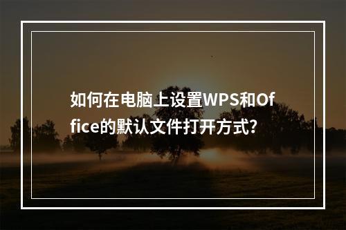 如何在电脑上设置WPS和Office的默认文件打开方式?