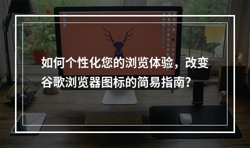 如何个性化您的浏览体验,改变谷歌浏览器图标的简易指南?