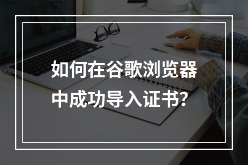 如何在谷歌浏览器中成功导入证书?
