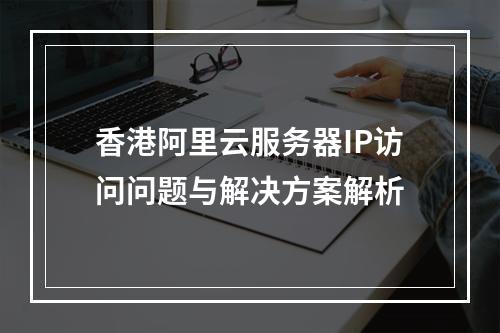 香港阿里云服务器IP访问问题与解决方案解析