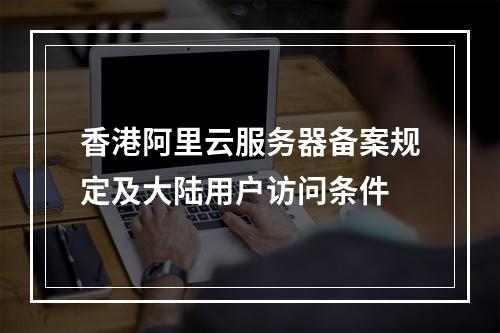 香港阿里云服务器备案规定及大陆用户访问条件