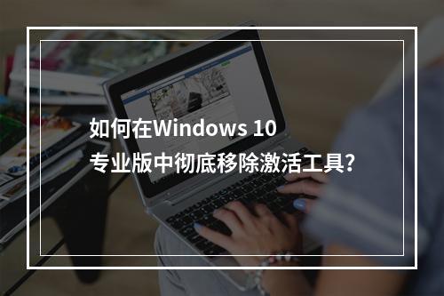 如何在Windows 10专业版中彻底移除激活工具?