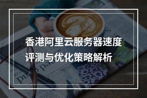 香港阿里云服务器速度评测与优化策略解析