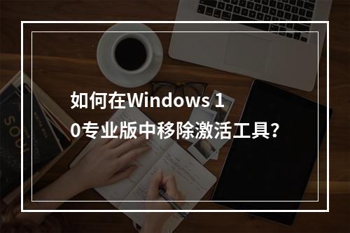如何在Windows 10专业版中移除激活工具?